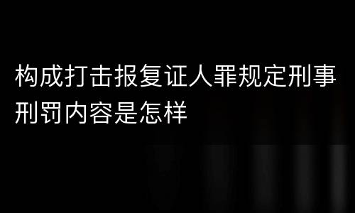 构成打击报复证人罪规定刑事刑罚内容是怎样