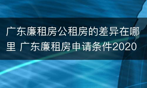 广东廉租房公租房的差异在哪里 广东廉租房申请条件2020