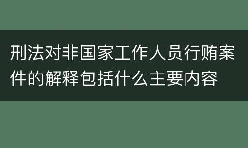 刑法对非国家工作人员行贿案件的解释包括什么主要内容