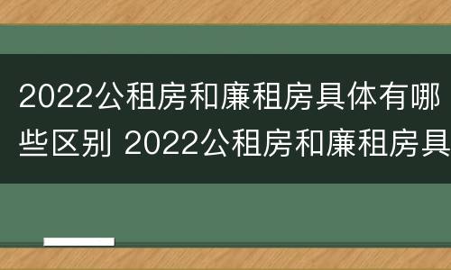2022公租房和廉租房具体有哪些区别 2022公租房和廉租房具体有哪些区别呢