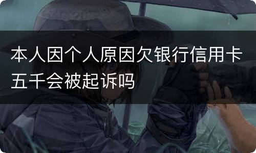 本人因个人原因欠银行信用卡五千会被起诉吗