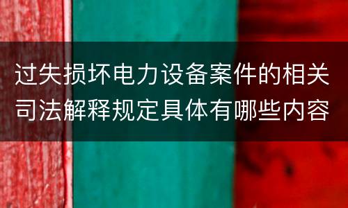 过失损坏电力设备案件的相关司法解释规定具体有哪些内容