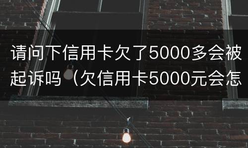 请问下信用卡欠了5000多会被起诉吗（欠信用卡5000元会怎样）