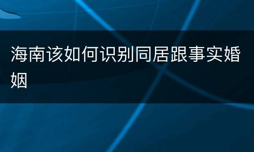 海南该如何识别同居跟事实婚姻