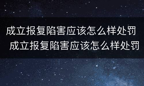 成立报复陷害应该怎么样处罚 成立报复陷害应该怎么样处罚他