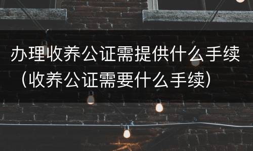 办理收养公证需提供什么手续（收养公证需要什么手续）