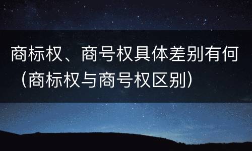 商标权、商号权具体差别有何（商标权与商号权区别）