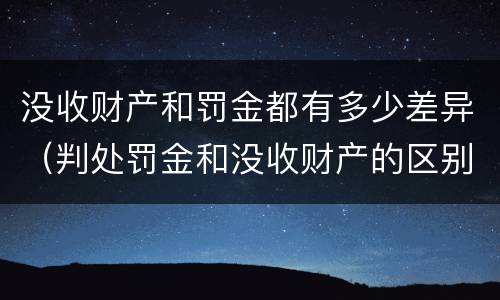 没收财产和罚金都有多少差异（判处罚金和没收财产的区别）