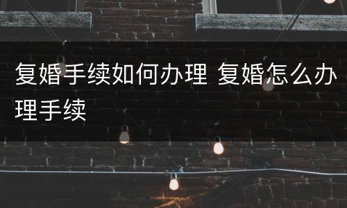 复婚手续如何办理 复婚怎么办理手续