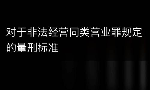 对于非法经营同类营业罪规定的量刑标准