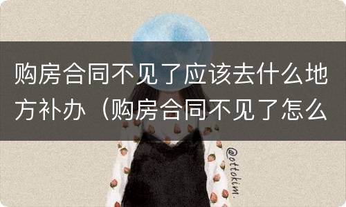 购房合同不见了应该去什么地方补办（购房合同不见了怎么办理房产证）