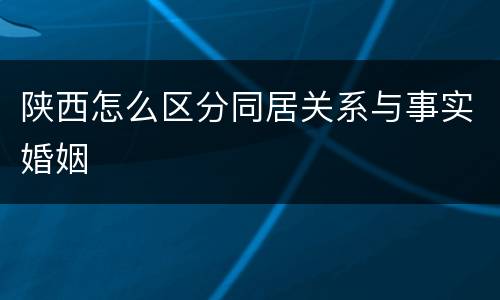 陕西怎么区分同居关系与事实婚姻