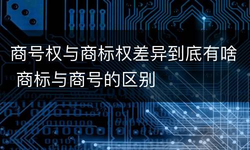 商号权与商标权差异到底有啥 商标与商号的区别