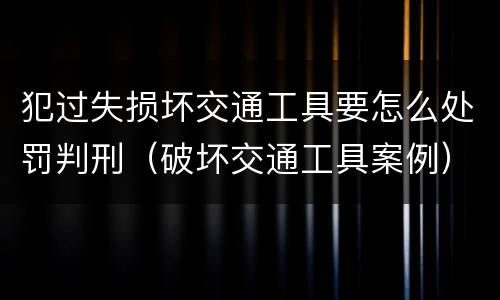 犯过失损坏交通工具要怎么处罚判刑（破坏交通工具案例）