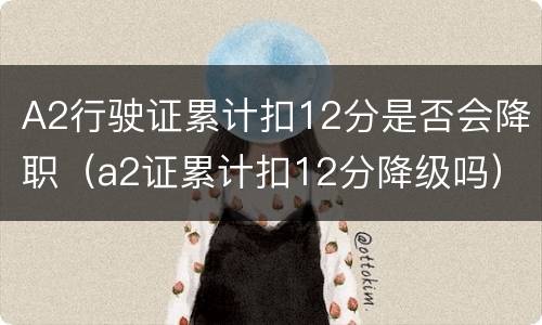 A2行驶证累计扣12分是否会降职（a2证累计扣12分降级吗）