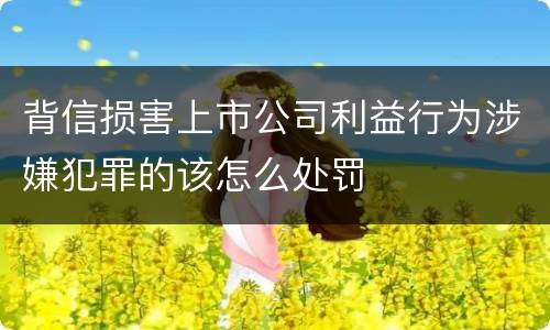 背信损害上市公司利益行为涉嫌犯罪的该怎么处罚