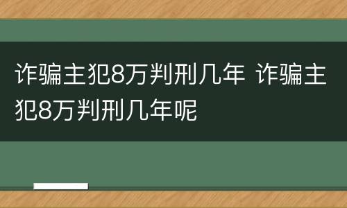 诈骗主犯8万判刑几年 诈骗主犯8万判刑几年呢