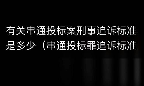 有关串通投标案刑事追诉标准是多少（串通投标罪追诉标准）