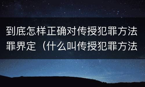到底怎样正确对传授犯罪方法罪界定（什么叫传授犯罪方法罪）