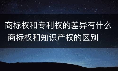 商标权和专利权的差异有什么 商标权和知识产权的区别