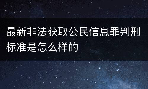最新非法获取公民信息罪判刑标准是怎么样的