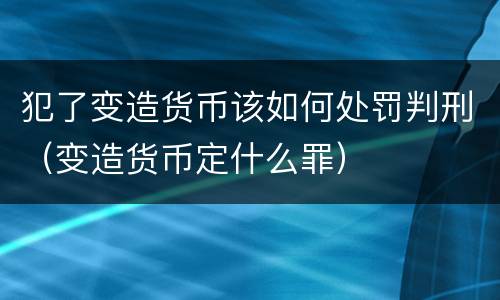 犯了变造货币该如何处罚判刑（变造货币定什么罪）