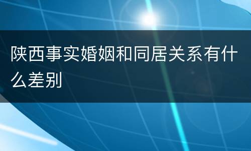 陕西事实婚姻和同居关系有什么差别