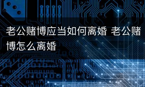 老公赌博应当如何离婚 老公赌博怎么离婚