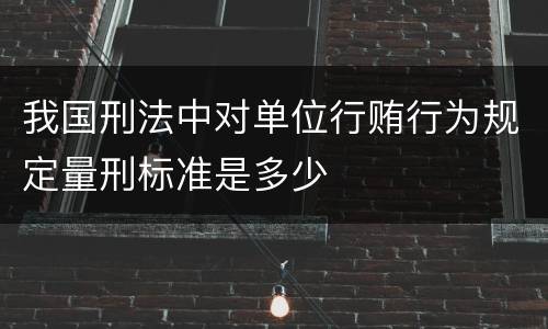 我国刑法中对单位行贿行为规定量刑标准是多少