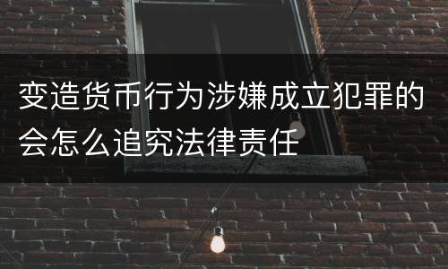 变造货币行为涉嫌成立犯罪的会怎么追究法律责任