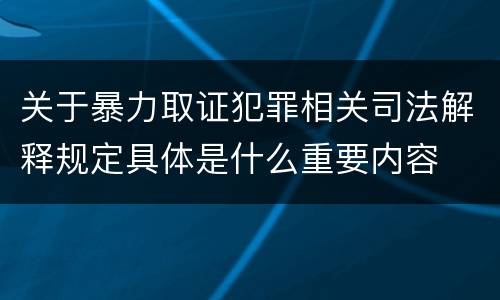 关于暴力取证犯罪相关司法解释规定具体是什么重要内容
