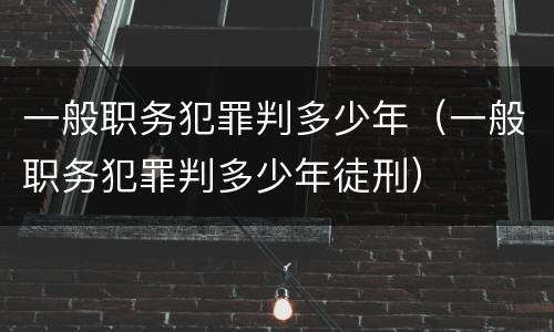 一般职务犯罪判多少年（一般职务犯罪判多少年徒刑）