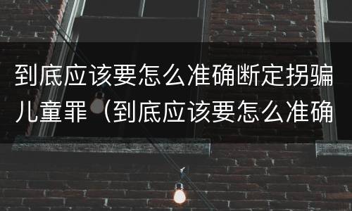 到底应该要怎么准确断定拐骗儿童罪（到底应该要怎么准确断定拐骗儿童罪行）