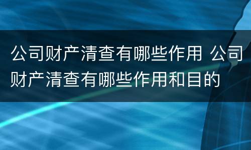 公司财产清查有哪些作用 公司财产清查有哪些作用和目的