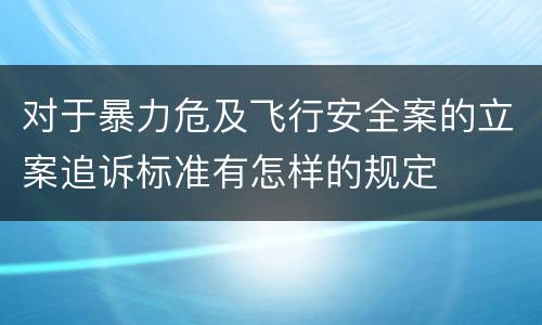 对于暴力危及飞行安全案的立案追诉标准有怎样的规定