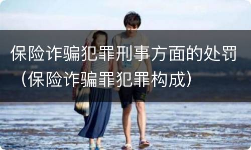 保险诈骗犯罪刑事方面的处罚（保险诈骗罪犯罪构成）