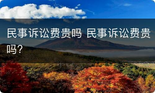 民事诉讼费贵吗 民事诉讼费贵吗?