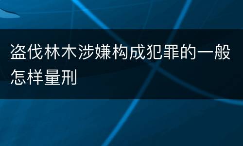 盗伐林木涉嫌构成犯罪的一般怎样量刑