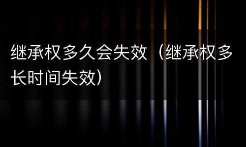 继承权多久会失效（继承权多长时间失效）