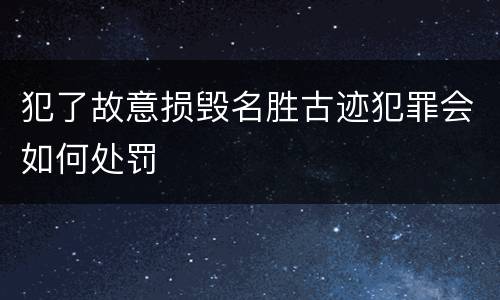 犯了故意损毁名胜古迹犯罪会如何处罚