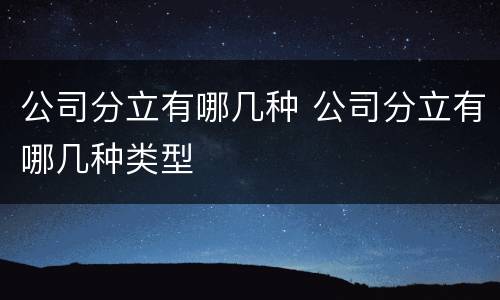 公司分立有哪几种 公司分立有哪几种类型