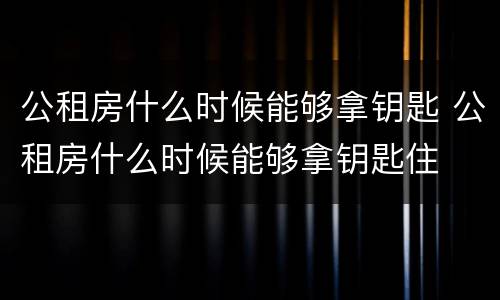 公租房什么时候能够拿钥匙 公租房什么时候能够拿钥匙住