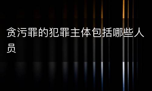 贪污罪的犯罪主体包括哪些人员