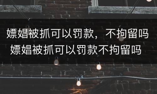 嫖娼被抓可以罚款，不拘留吗 嫖娼被抓可以罚款不拘留吗