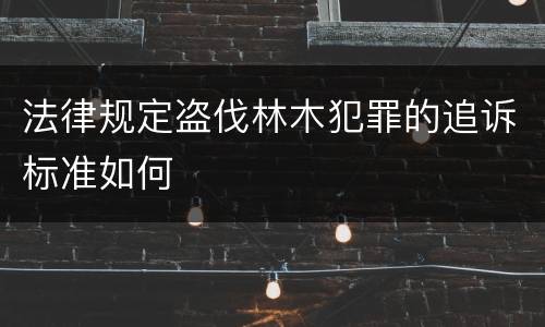 法律规定盗伐林木犯罪的追诉标准如何