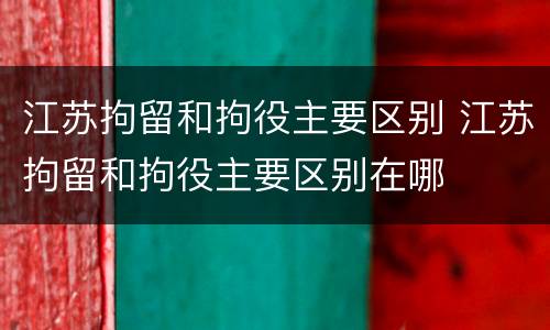 江苏拘留和拘役主要区别 江苏拘留和拘役主要区别在哪