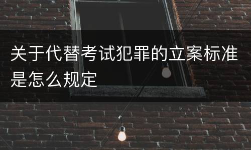 关于代替考试犯罪的立案标准是怎么规定