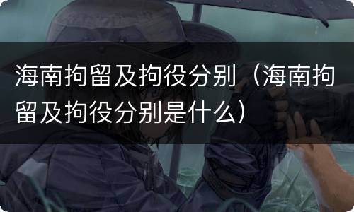 海南拘留及拘役分别（海南拘留及拘役分别是什么）