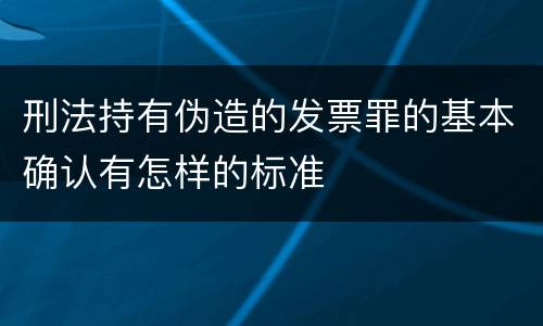 刑法持有伪造的发票罪的基本确认有怎样的标准