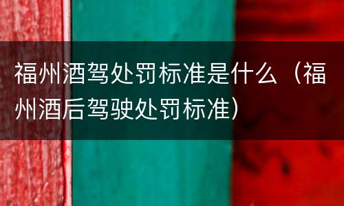 福州酒驾处罚标准是什么（福州酒后驾驶处罚标准）